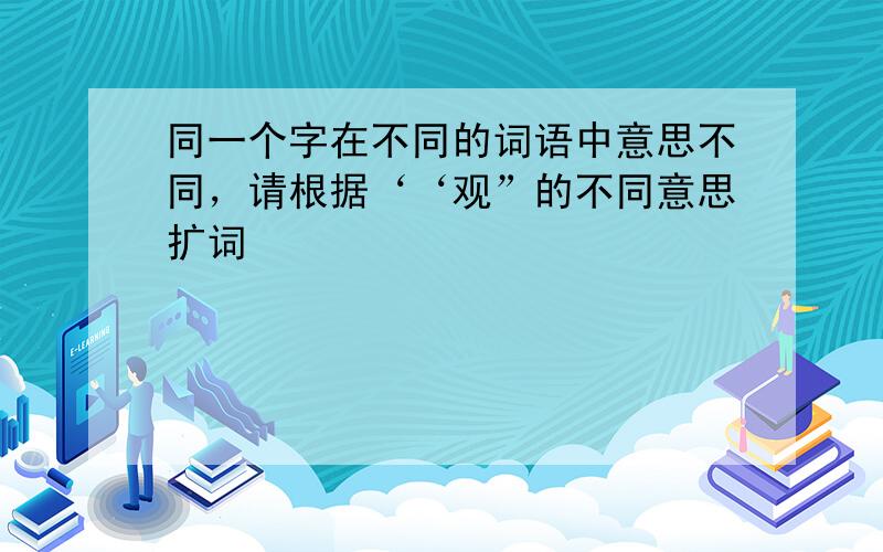 同一个字在不同的词语中意思不同，请根据‘‘观”的不同意思扩词