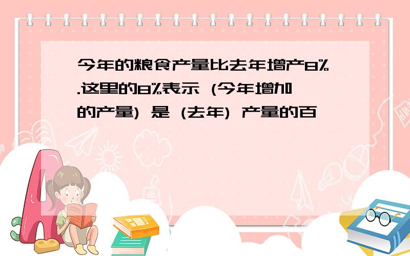 今年的粮食产量比去年增产8%.这里的8%表示 (今年增加的产量) 是 (去年) 产量的百