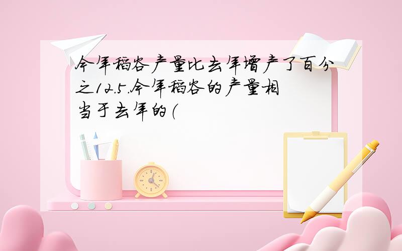 今年稻谷产量比去年增产了百分之12.5.今年稻谷的产量相当于去年的（