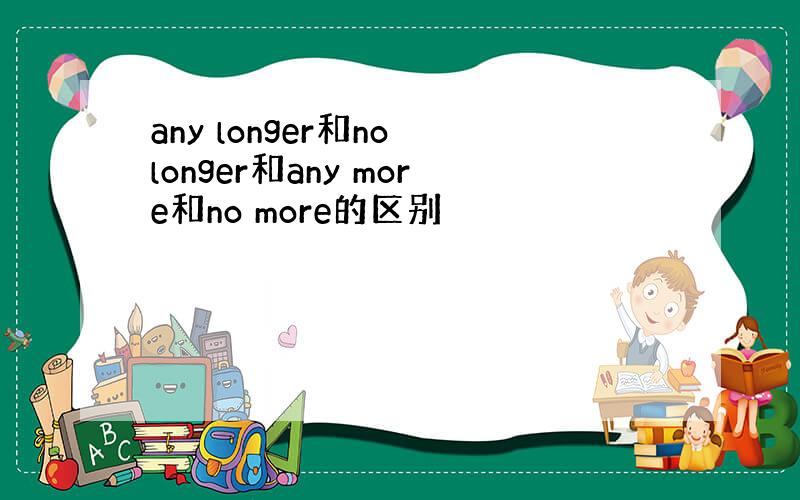 any longer和no longer和any more和no more的区别