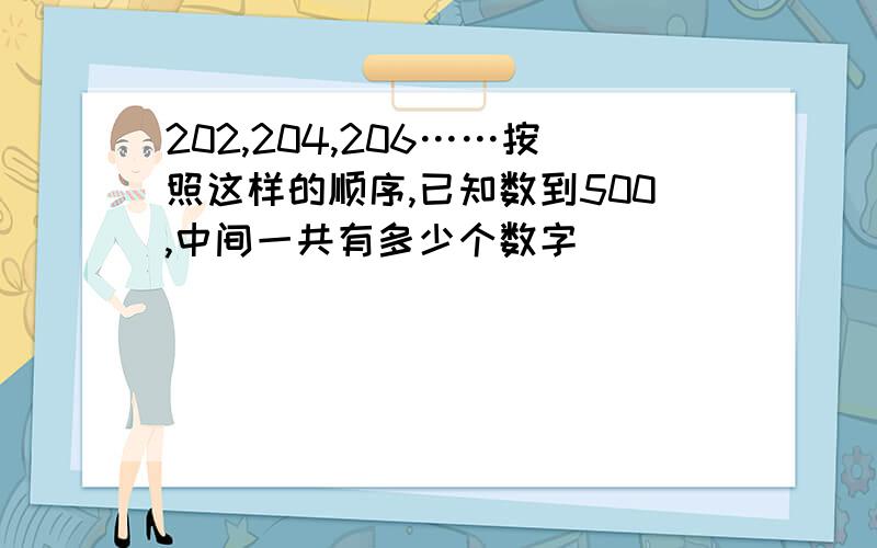 202,204,206……按照这样的顺序,已知数到500,中间一共有多少个数字