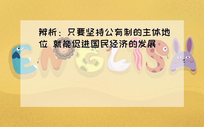 辨析：只要坚持公有制的主体地位 就能促进国民经济的发展