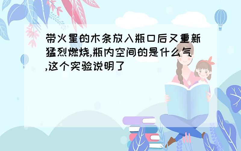 带火星的木条放入瓶口后又重新猛烈燃烧,瓶内空间的是什么气,这个实验说明了