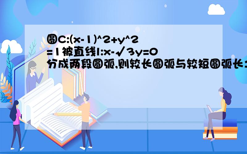 圆C:(x-1)^2+y^2=1被直线l:x-√3y=0分成两段圆弧,则较长圆弧与较短圆弧长之比为多少?