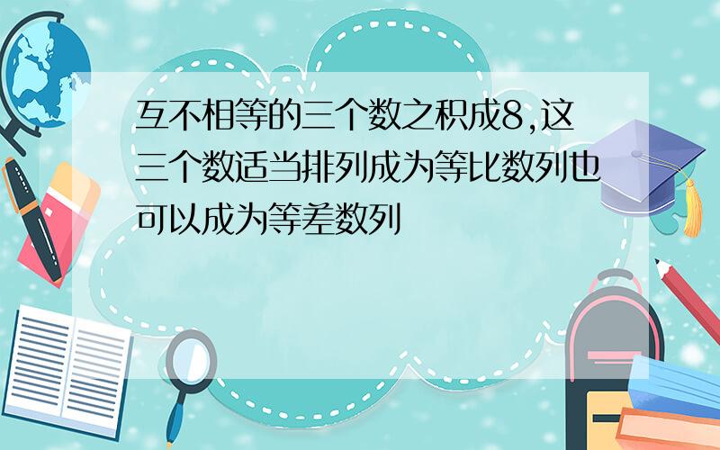 互不相等的三个数之积成8,这三个数适当排列成为等比数列也可以成为等差数列