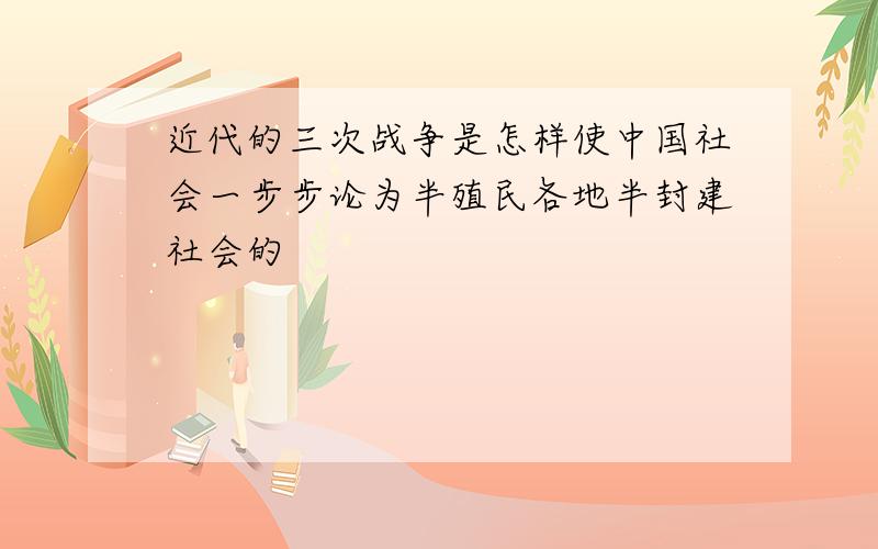 近代的三次战争是怎样使中国社会一步步论为半殖民各地半封建社会的