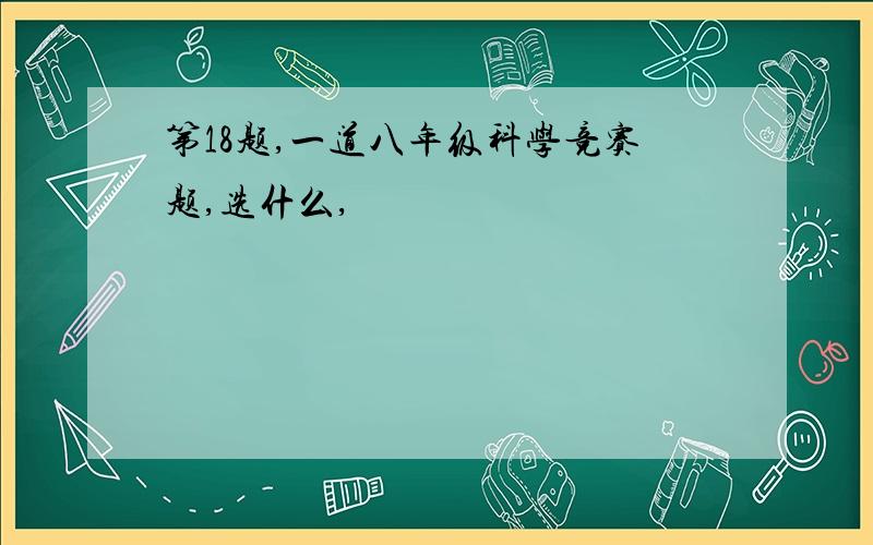 第18题,一道八年级科学竞赛题,选什么,