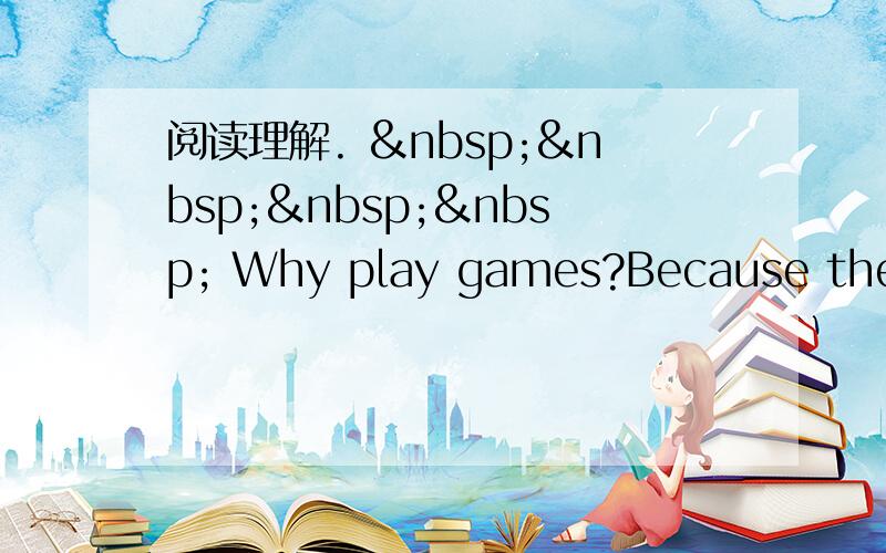 阅读理解.      Why play games?Because they a