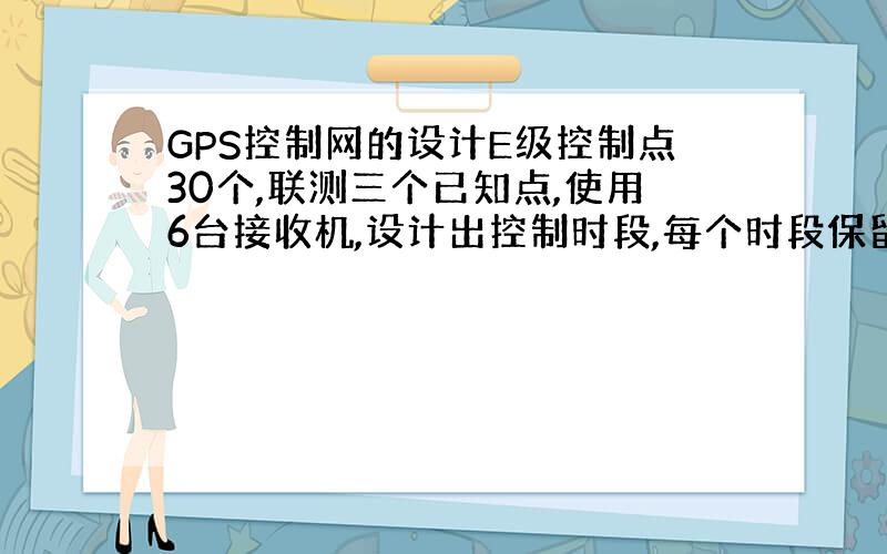 GPS控制网的设计E级控制点30个,联测三个已知点,使用6台接收机,设计出控制时段,每个时段保留2个公共点,该怎么设计?