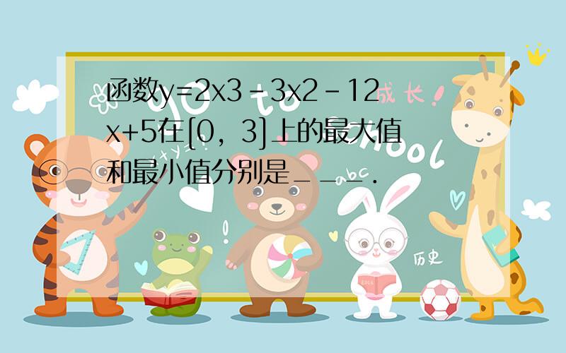 函数y=2x3-3x2-12x+5在[0，3]上的最大值和最小值分别是___．