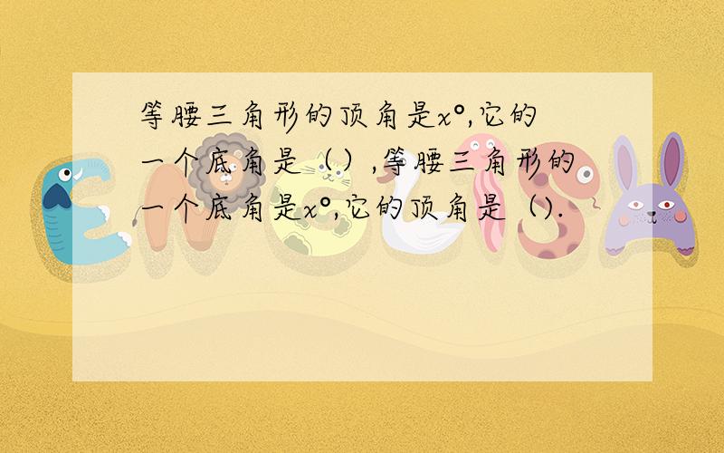 等腰三角形的顶角是x°,它的一个底角是（）,等腰三角形的一个底角是x°,它的顶角是（).