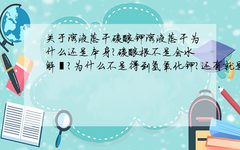 关于溶液蒸干碳酸钾溶液蒸干为什么还是本身?碳酸根不是会水解麽?为什么不是得到氢氧化钾?还有就是,要怎么判断溶液蒸干得到的