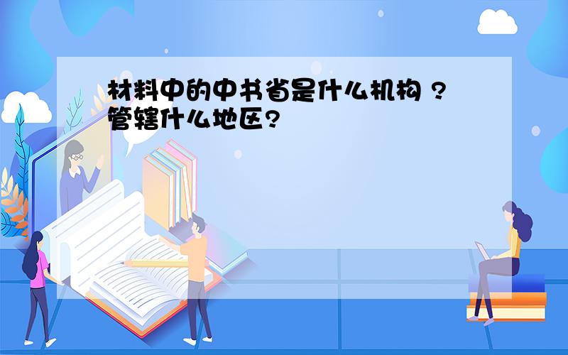 材料中的中书省是什么机构 ?管辖什么地区?