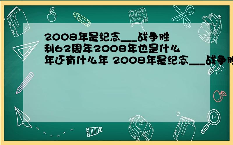 2008年是纪念___战争胜利62周年2008年也是什么年还有什么年 2008年是纪念___战争胜利62周年2008年也