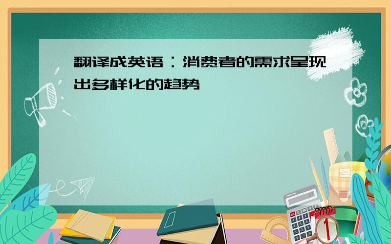 翻译成英语：消费者的需求呈现出多样化的趋势