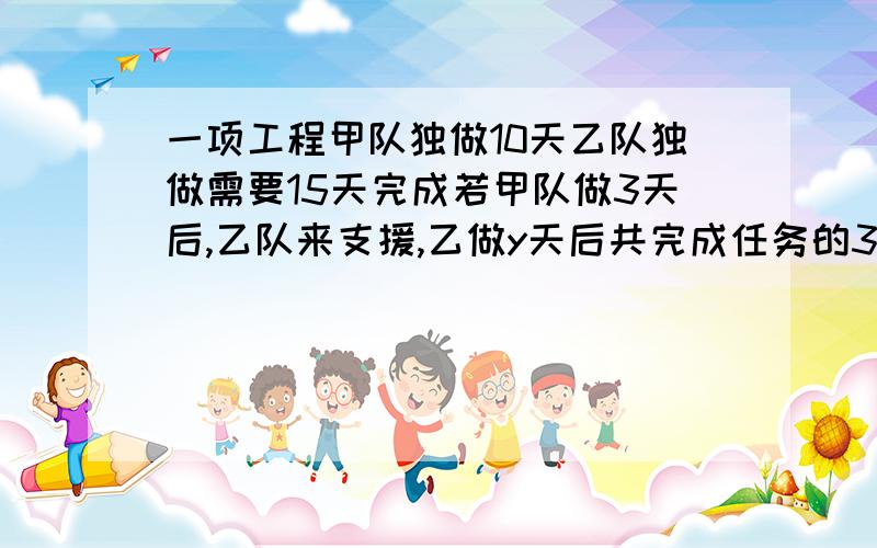 一项工程甲队独做10天乙队独做需要15天完成若甲队做3天后,乙队来支援,乙做y天后共完成任务的3/4,则可列方程为___