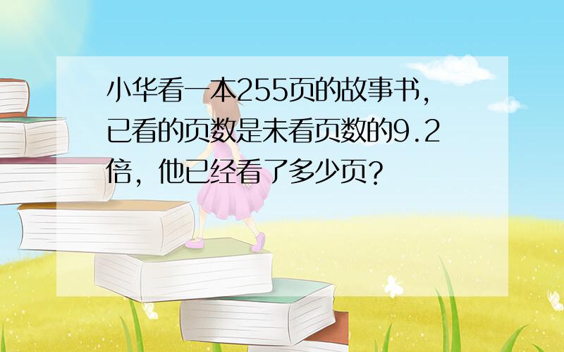 小华看一本255页的故事书，已看的页数是未看页数的9.2倍，他已经看了多少页？