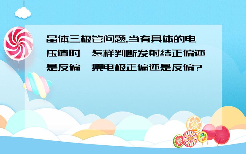 晶体三极管问题.当有具体的电压值时,怎样判断发射结正偏还是反偏,集电极正偏还是反偏?