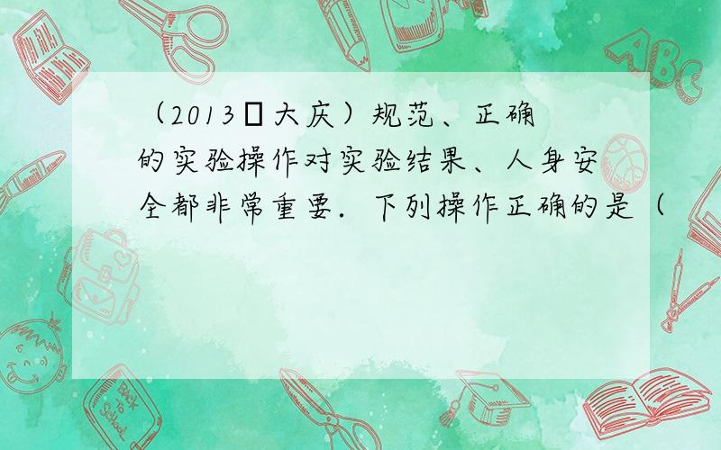 （2013•大庆）规范、正确的实验操作对实验结果、人身安全都非常重要．下列操作正确的是（　　）