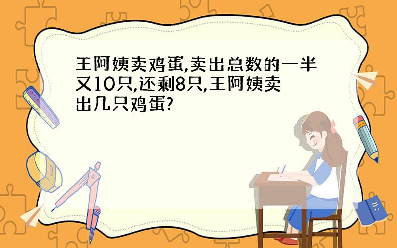 王阿姨卖鸡蛋,卖出总数的一半又10只,还剩8只,王阿姨卖出几只鸡蛋?