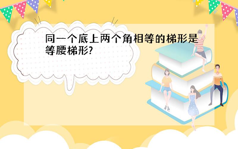 同一个底上两个角相等的梯形是等腰梯形?