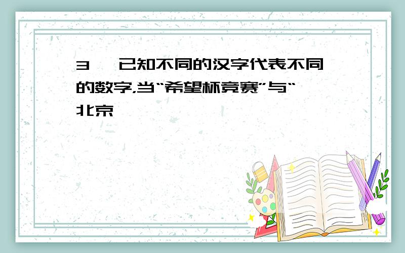 3、 已知不同的汉字代表不同的数字，当“希望杯竞赛”与“北京