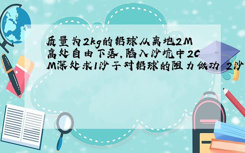 质量为2kg的铅球从离地2M高处自由下落,陷入沙坑中2CM深处求1沙子对铅球的阻力做功 2沙子对铅球的平均阻力