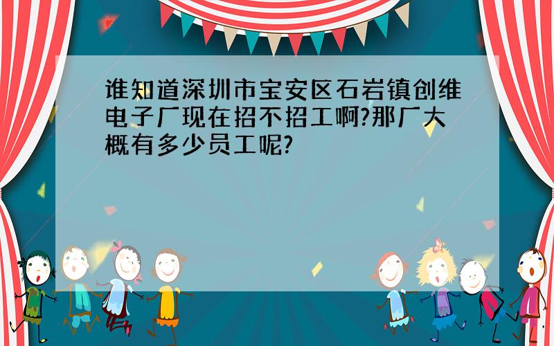 谁知道深圳市宝安区石岩镇创维电子厂现在招不招工啊?那厂大概有多少员工呢?