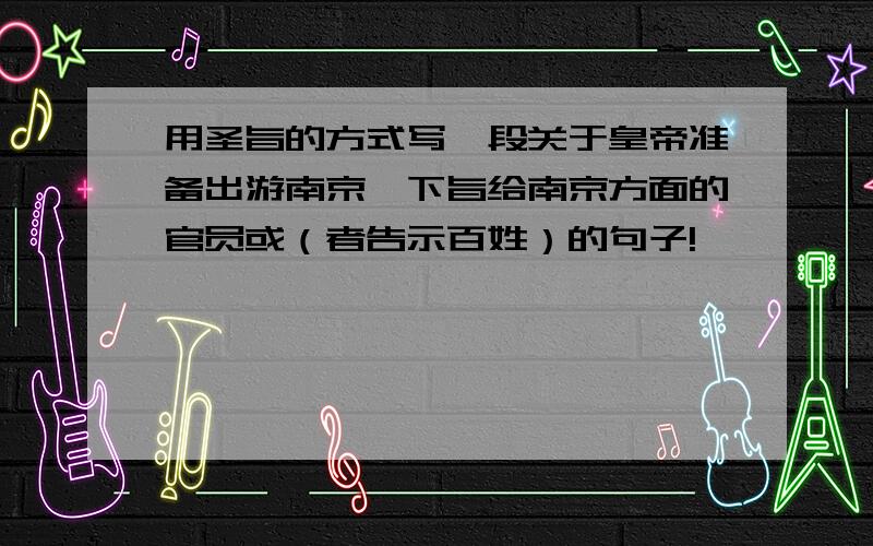 用圣旨的方式写一段关于皇帝准备出游南京、下旨给南京方面的官员或（者告示百姓）的句子!