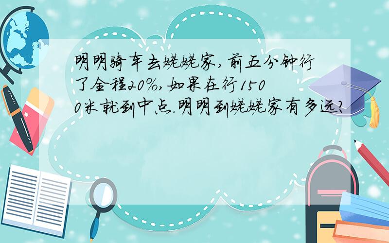 明明骑车去姥姥家,前五分钟行了全程20%,如果在行1500米就到中点.明明到姥姥家有多远?