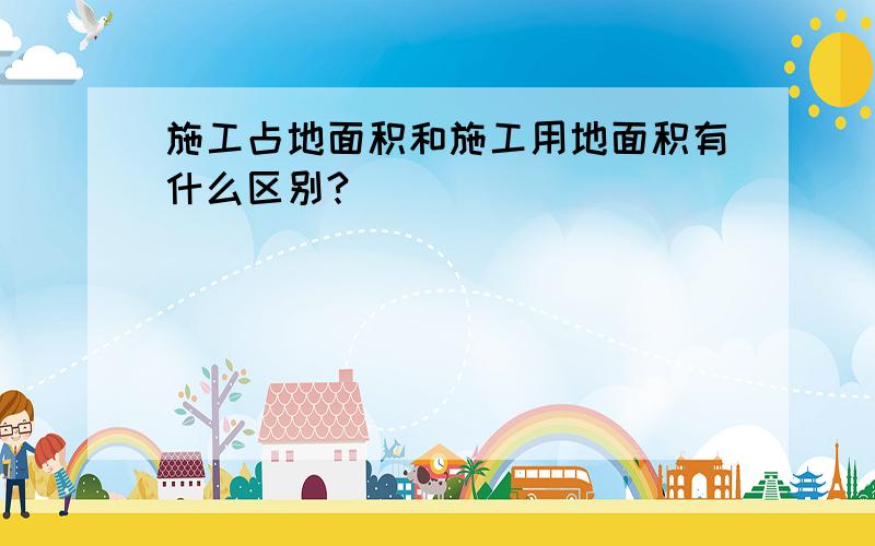 施工占地面积和施工用地面积有什么区别?