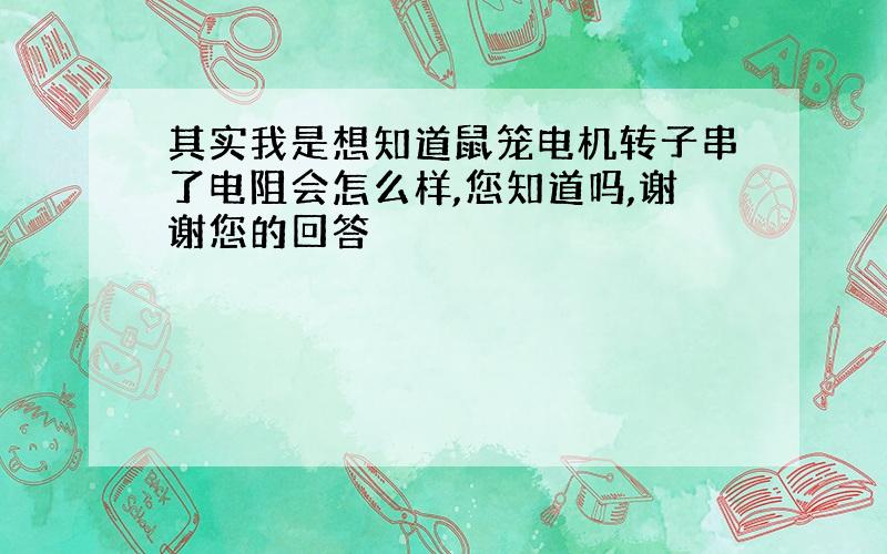 其实我是想知道鼠笼电机转子串了电阻会怎么样,您知道吗,谢谢您的回答