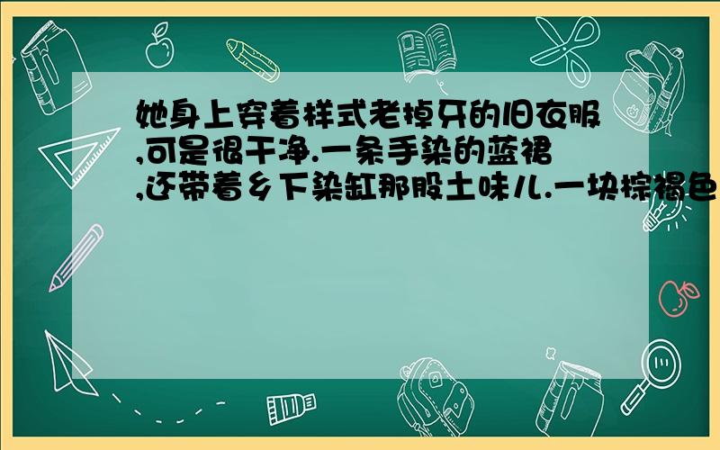 她身上穿着样式老掉牙的旧衣服,可是很干净.一条手染的蓝裙,还带着乡下染缸那股土味儿.一块棕褐色的绒线方披肩交叉的盖在她那