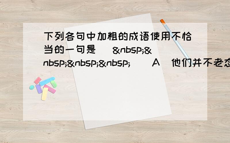 下列各句中加粗的成语使用不恰当的一句是 [     ] A．他们并不老态龙钟、老