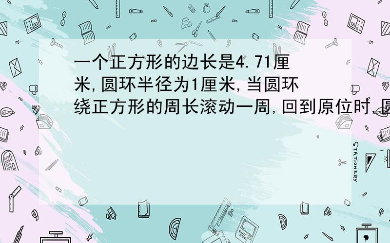 一个正方形的边长是4.71厘米,圆环半径为1厘米,当圆环绕正方形的周长滚动一周,回到原位时,圆环转了几圈