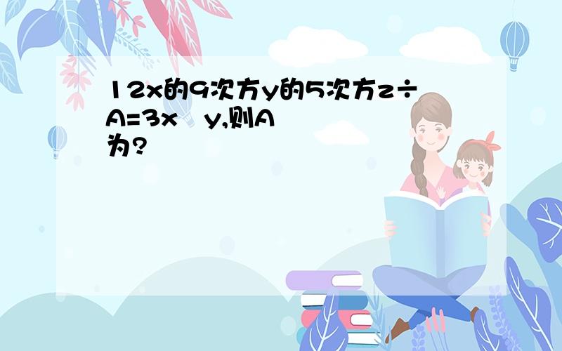 12x的9次方y的5次方z÷A=3x³y,则A为?