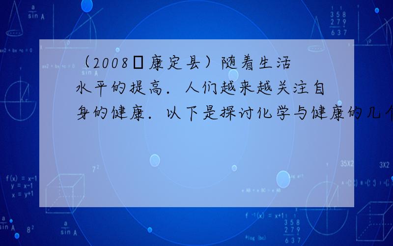 （2008•康定县）随着生活水平的提高．人们越来越关注自身的健康．以下是探讨化学与健康的几个问题．