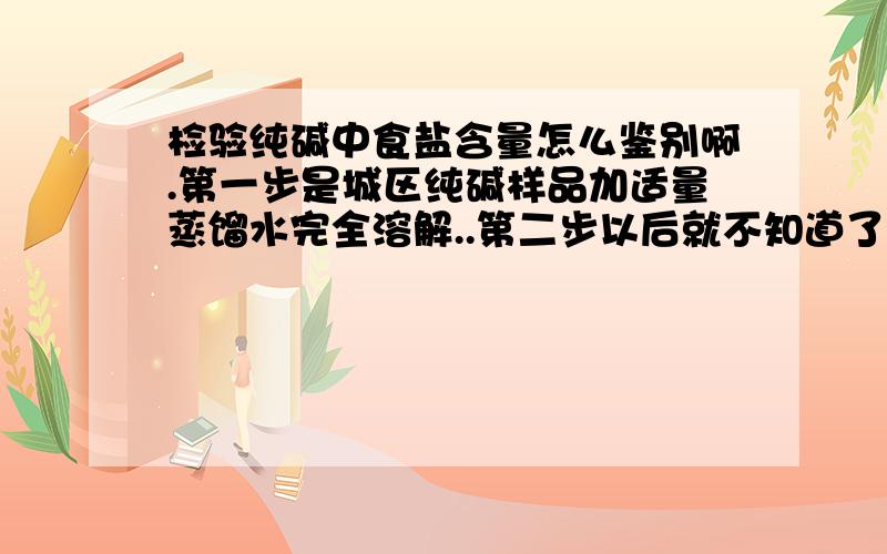 检验纯碱中食盐含量怎么鉴别啊.第一步是城区纯碱样品加适量蒸馏水完全溶解..第二步以后就不知道了