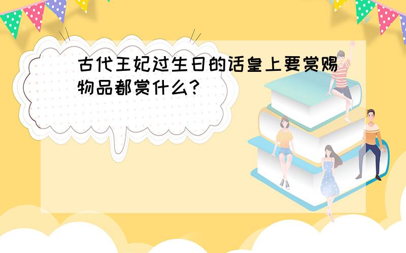 古代王妃过生日的话皇上要赏赐物品都赏什么?