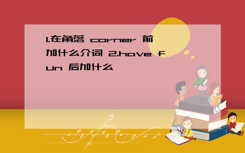 1.在角落 corner 前加什么介词 2.have fun 后加什么