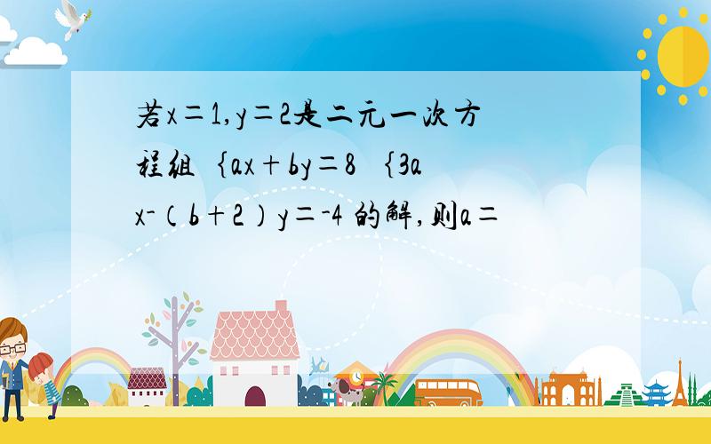 若x＝1,y＝2是二元一次方程组｛ax+by＝8 ｛3ax-（b+2）y＝-4 的解,则a＝