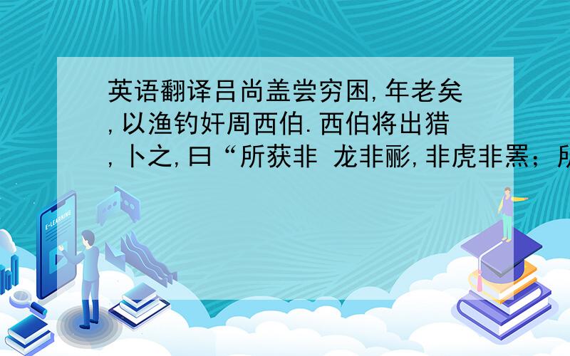 英语翻译吕尚盖尝穷困,年老矣,以渔钓奸周西伯.西伯将出猎,卜之,曰“所获非 龙非彨,非虎非罴；所获霸王之辅”.於是周西伯