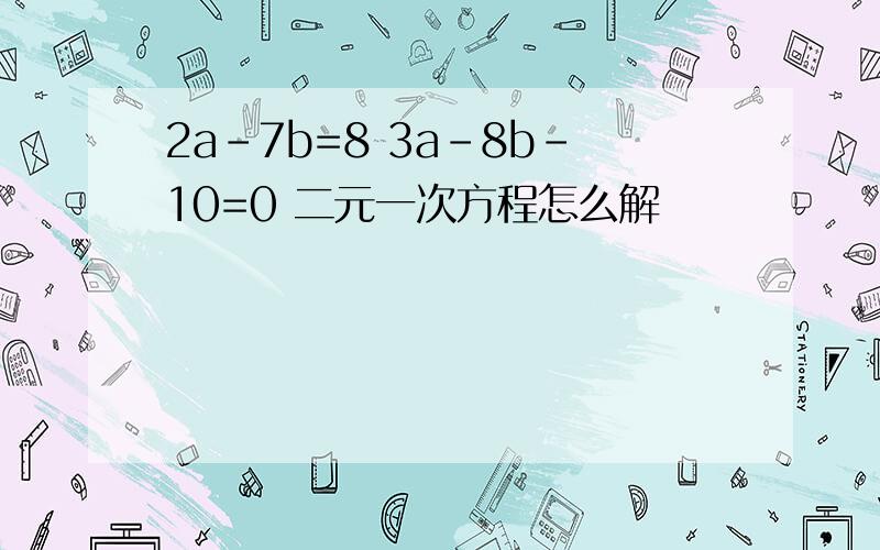 2a-7b=8 3a-8b-10=0 二元一次方程怎么解