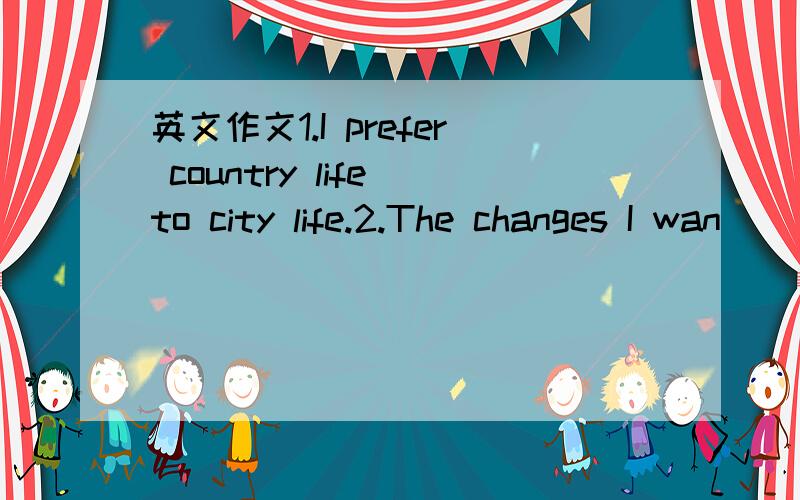 英文作文1.I prefer country life to city life.2.The changes I wan