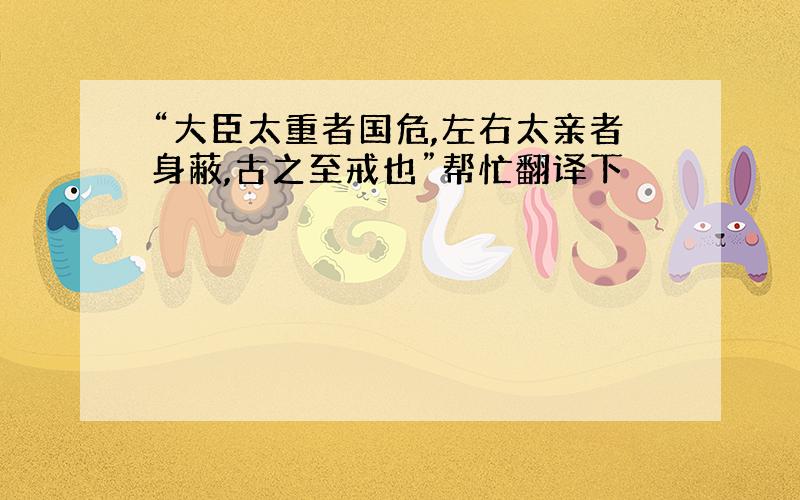 “大臣太重者国危,左右太亲者身蔽,古之至戒也”帮忙翻译下