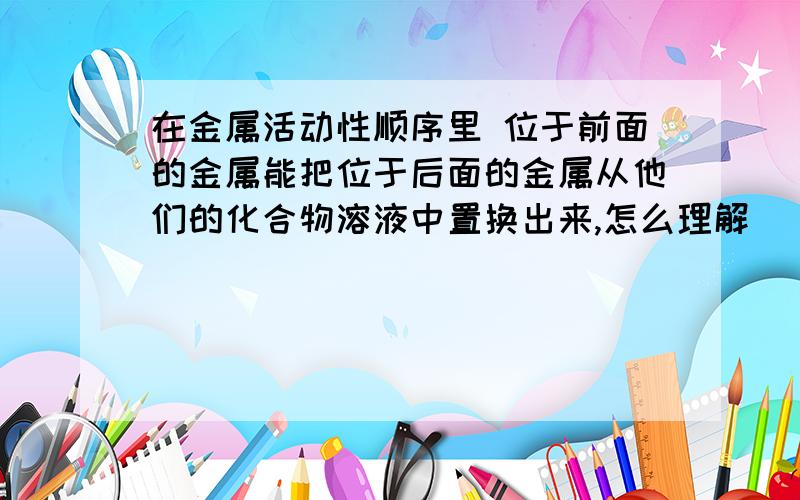 在金属活动性顺序里 位于前面的金属能把位于后面的金属从他们的化合物溶液中置换出来,怎么理解