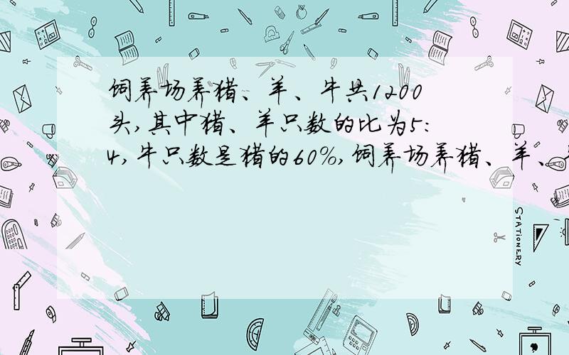 饲养场养猪、羊、牛共1200头,其中猪、羊只数的比为5：4,牛只数是猪的60%,饲养场养猪、羊、牛各多少头?