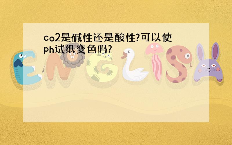 co2是碱性还是酸性?可以使ph试纸变色吗?