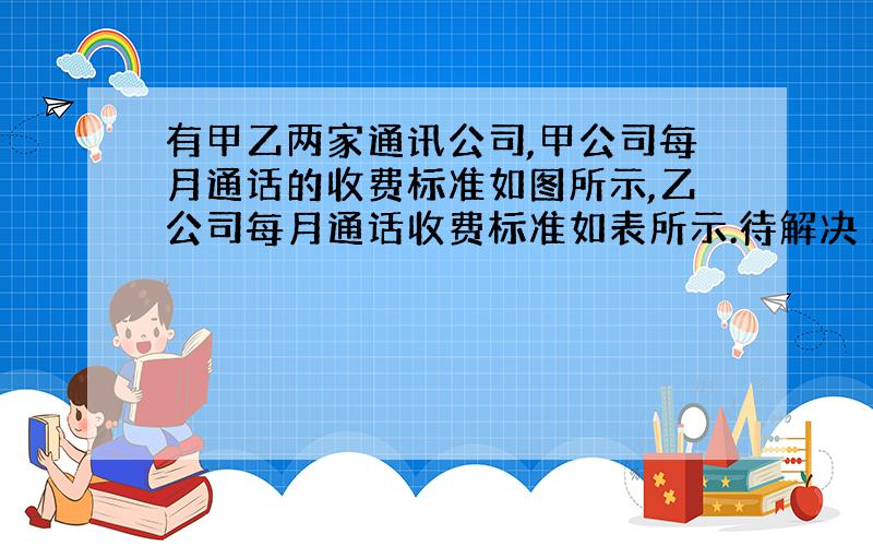 有甲乙两家通讯公司,甲公司每月通话的收费标准如图所示,乙公司每月通话收费标准如表所示.待解决 20 [ 标签：通讯,通话