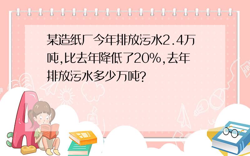 某造纸厂今年排放污水2.4万吨,比去年降低了20%,去年排放污水多少万吨?